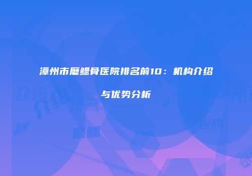 漳州市磨鳃骨医院排名前10：机构介绍与优势分析