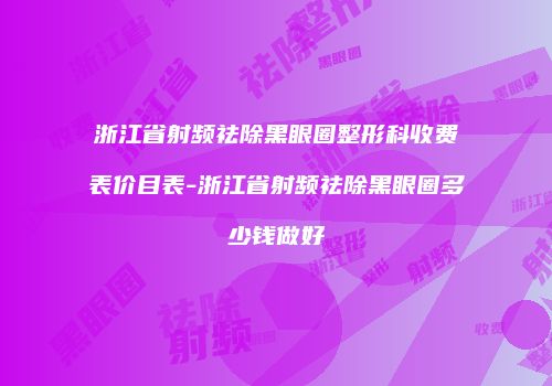 浙江省射频祛除黑眼圈整形科收费表价目表-浙江省射频祛除黑眼圈多少钱做好
