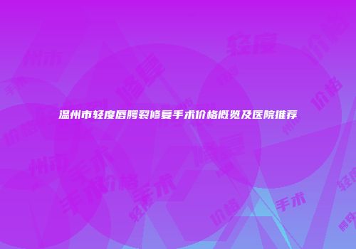 温州市轻度唇腭裂修复手术价格概览及医院推荐