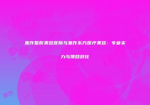 焦作整形美容医院与焦作东方医疗美容：专业实力与项目对比