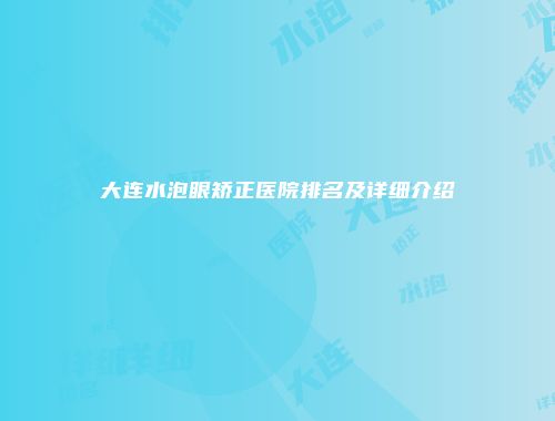 大连水泡眼矫正医院排名及详细介绍