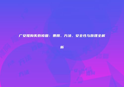 广安隆胸失败修复：费用、方法、安全性与原理全解析