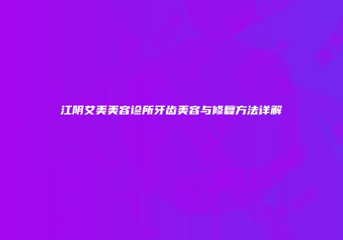 江阴艾美美容诊所牙齿美容与修复方法详解