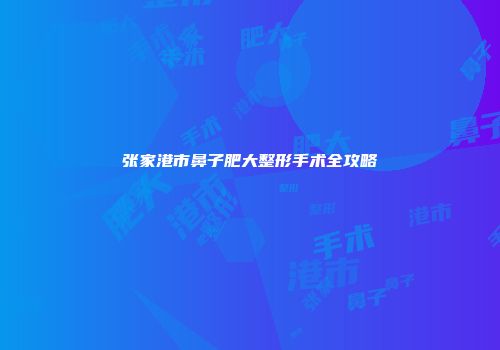 张家港市鼻子肥大整形手术全攻略