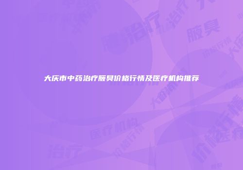 大庆市中药治疗腋臭价格行情及医疗机构推荐