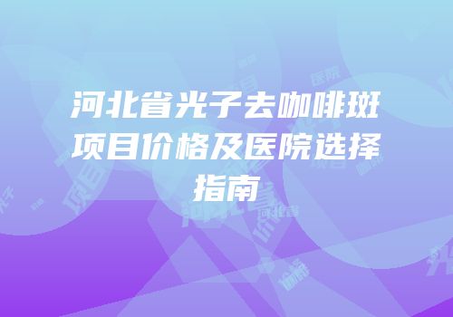 河北省光子去咖啡斑项目价格及医院选择指南