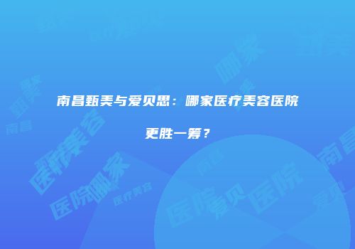 南昌甄美与爱贝思：哪家医疗美容医院更胜一筹？
