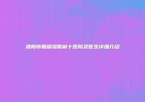 洛阳市腹部溶脂前十医院及医生详细介绍