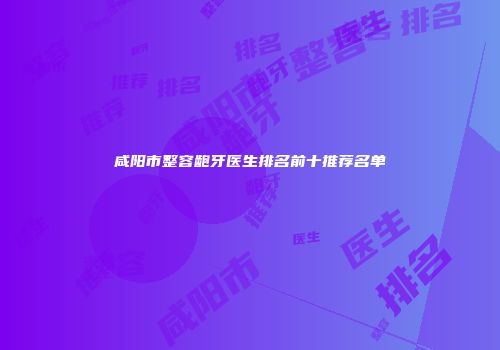 咸阳市整容龅牙医生排名前十推荐名单