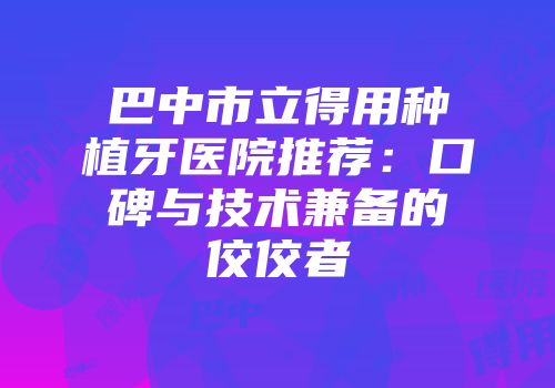 巴中市立得用种植牙医院推荐：口碑与技术兼备的佼佼者
