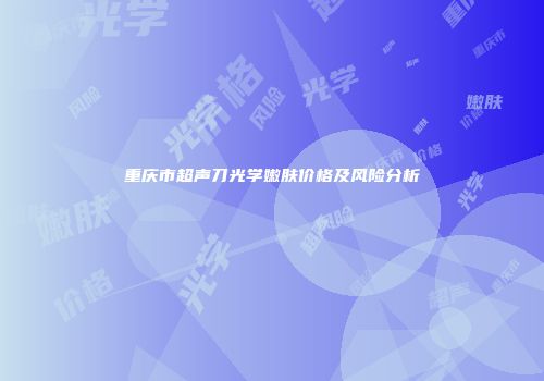 重庆市超声刀光学嫩肤价格及风险分析