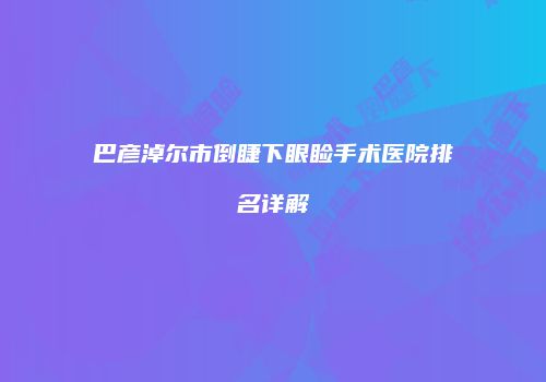 巴彦淖尔市倒睫下眼睑手术医院排名详解