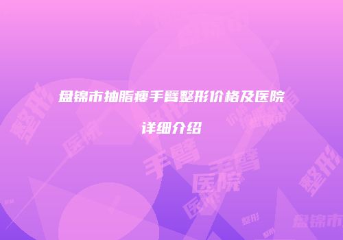 盘锦市抽脂瘦手臂整形价格及医院详细介绍