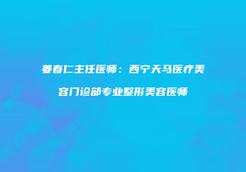 姜春仁主任医师：西宁天马医疗美容门诊部专业整形美容医师