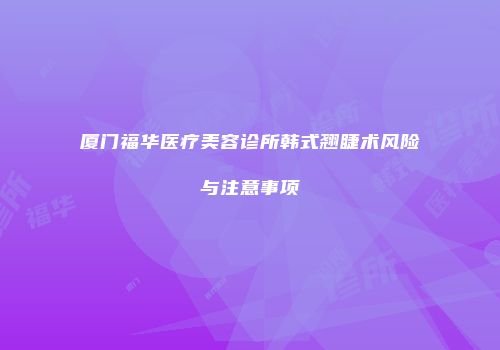 厦门福华医疗美容诊所韩式翘睫术风险与注意事项