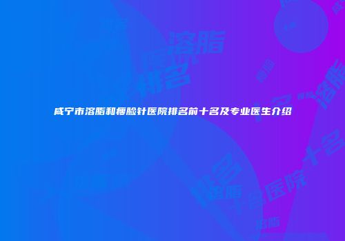 咸宁市溶脂和瘦脸针医院排名前十名及专业医生介绍