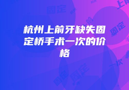 杭州上前牙缺失固定桥手术一次的价格