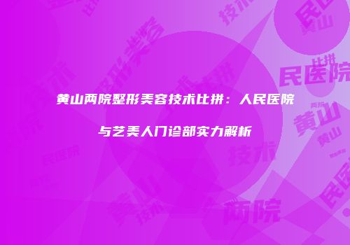黄山两院整形美容技术比拼：人民医院与艺美人门诊部实力解析