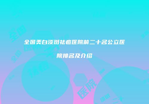 全国美白淡斑祛痘医院前二十名公立医院排名及介绍