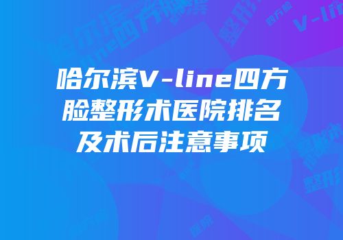 哈尔滨V-line四方脸整形术医院排名及术后注意事项