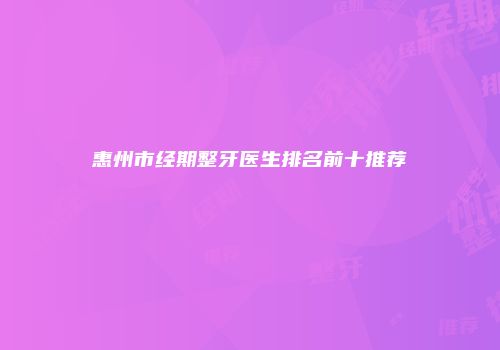 惠州市经期整牙医生排名前十推荐