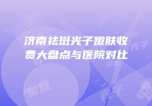 济南祛斑光子嫩肤收费大盘点与医院对比