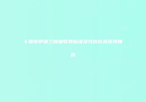 十堰市伊维兰除皱收费标准及性价比高医院推荐