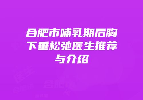 合肥市哺乳期后胸下垂松弛医生推荐与介绍
