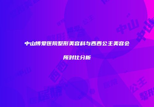中山博爱医院整形美容科与西西公主美容会所对比分析