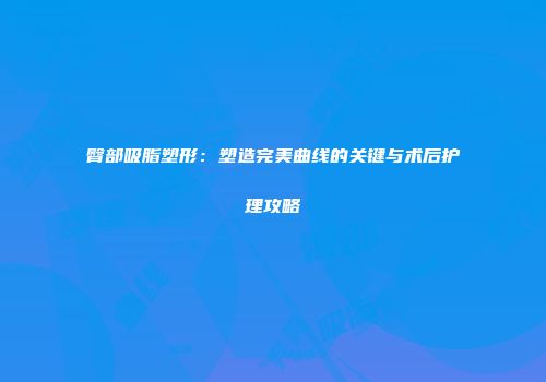 臀部吸脂塑形：塑造完美曲线的关键与术后护理攻略