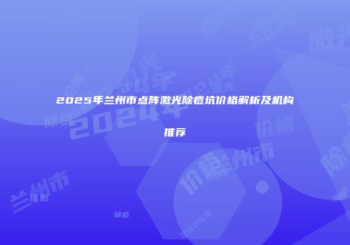 2025年兰州市点阵激光除痘坑价格解析及机构推荐