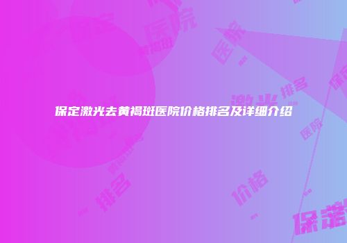 保定激光去黄褐斑医院价格排名及详细介绍