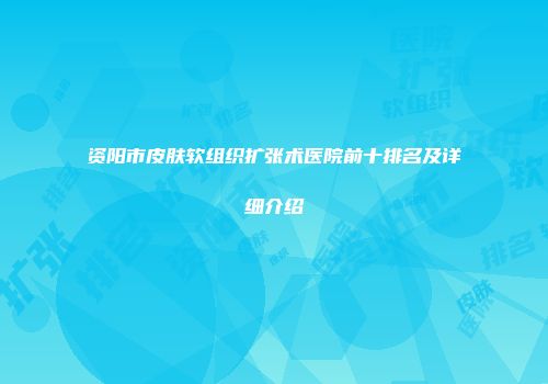资阳市皮肤软组织扩张术医院前十排名及详细介绍