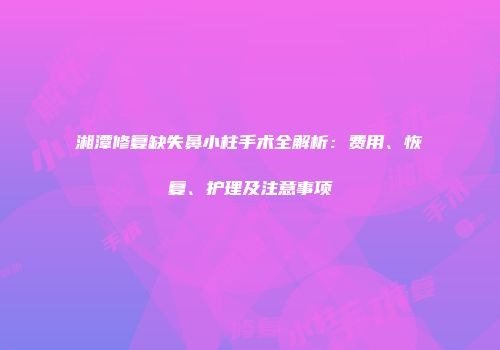 湘潭修复缺失鼻小柱手术全解析：费用、恢复、护理及注意事项