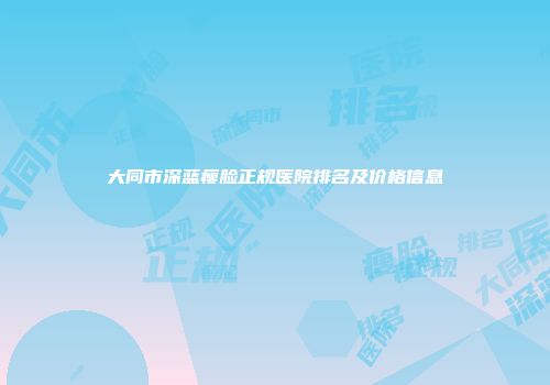 大同市深蓝瘦脸正规医院排名及价格信息