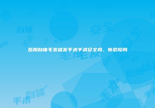 岳阳自体毛发植发手术手术安全吗，有危险吗