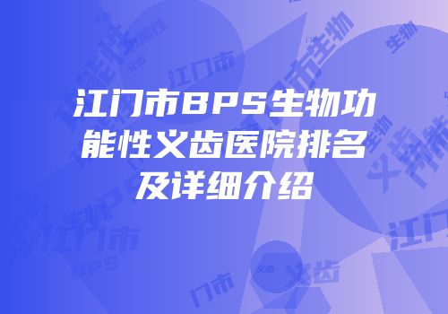 江门市BPS生物功能性义齿医院排名及详细介绍