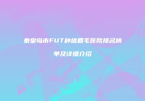 秦皇岛市FUT种植眉毛医院排名榜单及详细介绍