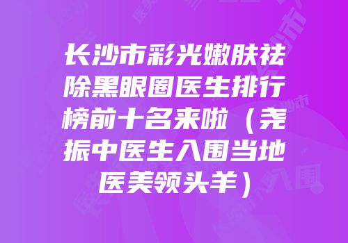 长沙市彩光嫩肤祛除黑眼圈医生排行榜前十名来啦（尧振中医生入围当地医美领头羊）