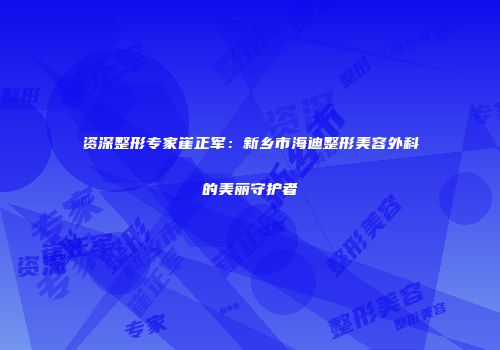资深整形专家崔正军：新乡市海迪整形美容外科的美丽守护者
