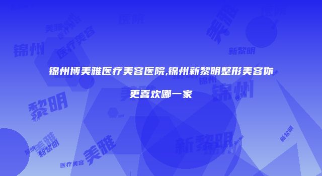 锦州博美雅医疗美容医院,锦州新黎明整形美容你更喜欢哪一家