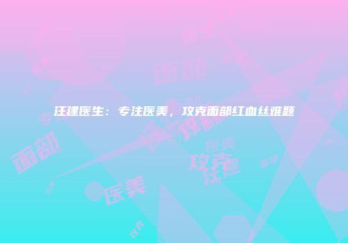 汪建医生：专注医美，攻克面部红血丝难题