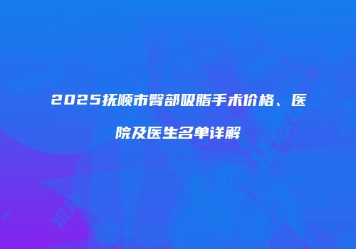 2025抚顺市臀部吸脂手术价格、医院及医生名单详解