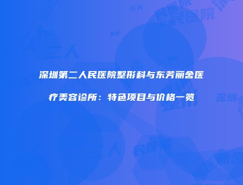 深圳第二人民医院整形科与东芳丽舍医疗美容诊所：特色项目与价格一览