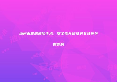 池州去咬肌瘦脸手术：安全性分析及对女性怀孕的影响