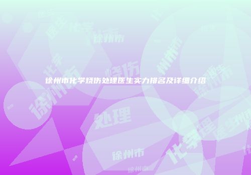 徐州市化学烧伤处理医生实力排名及详细介绍