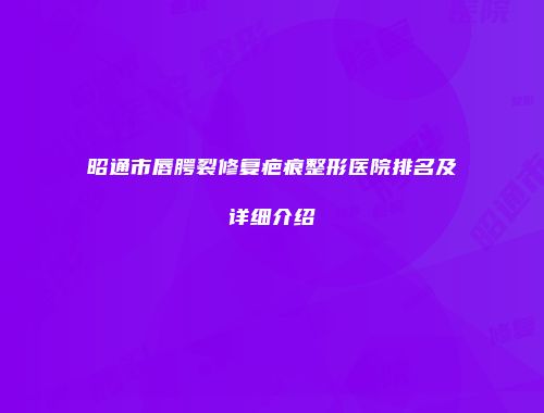 昭通市唇腭裂修复疤痕整形医院排名及详细介绍