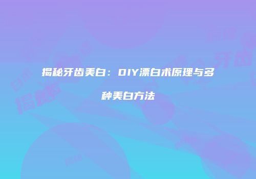 揭秘牙齿美白：DIY漂白术原理与多种美白方法