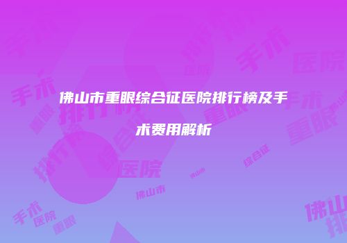 佛山市重眼综合征医院排行榜及手术费用解析