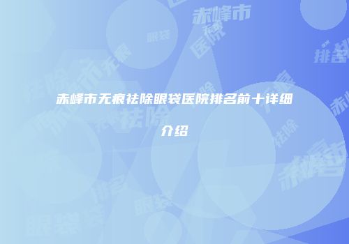 赤峰市无痕祛除眼袋医院排名前十详细介绍